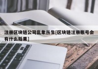 注册区块链公司乱象丛生[区块链注册账号会有什么后果]